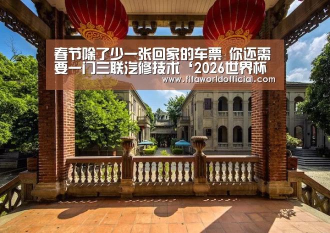 春节除了少一张回家的车票 你还需要一门三联汽修技术‘2026世界杯专题’(图3) FYT体育.主站