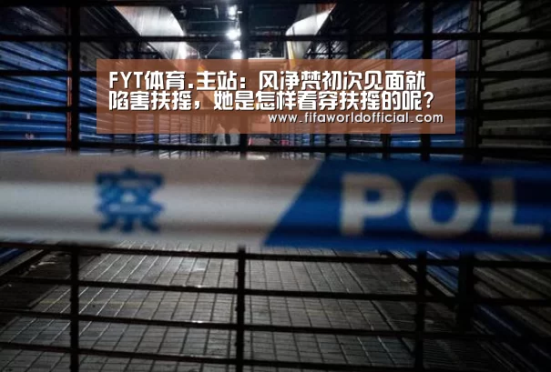 FYT体育.主站:风净梵初次见面就陷害扶摇,她是怎样看穿扶摇的呢?(图3) 2026世界杯专题