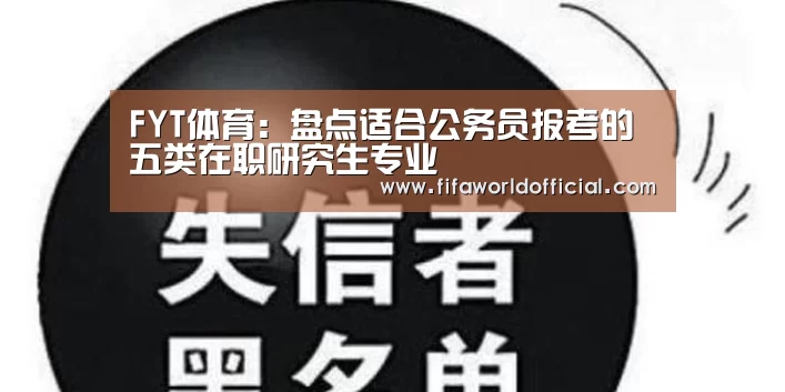 FYT体育:盘点适合公务员报考的五类在职研究生专业(图4) FYT体育.主站