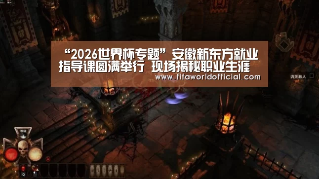 “2026世界杯专题”安徽新东方就业指导课圆满举行 现场揭秘职业生涯规划养成记(图1) FYT体育