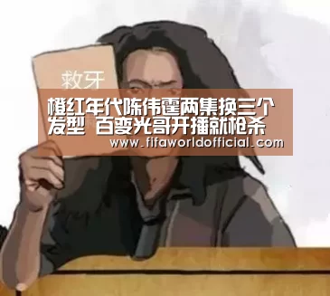 橙红年代陈伟霆两集换三个发型 百变光哥开播就枪杀老丈人:FIFA World Cup 2026(图3) 2026世界杯专题