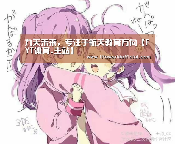 九天未来,专注于航天教育方向【FYT体育.主站】(图2) 2026世界杯专题