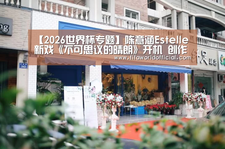 【2026世界杯专题】陈意涵Estelle新戏《不可思议的晴朗》开机 创作才女变身“校园女神”(图1) FYT体育.主站