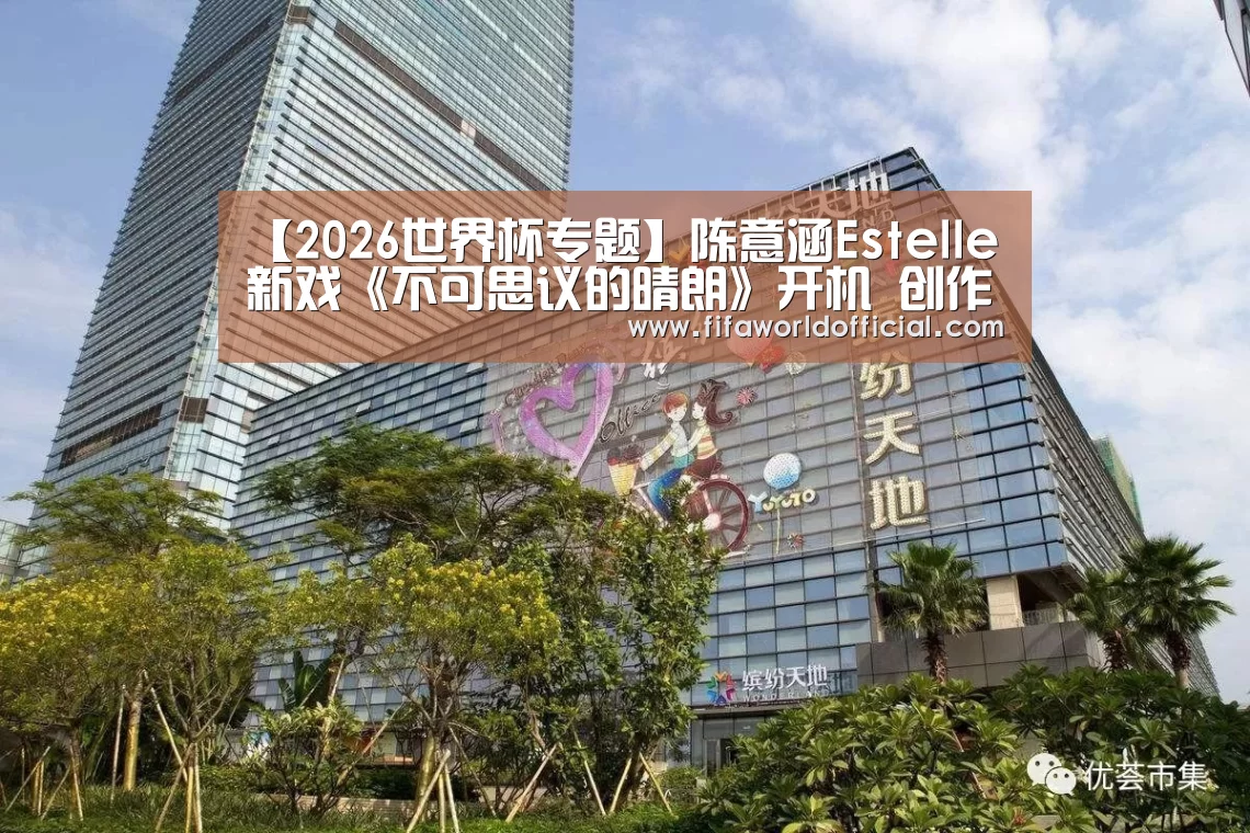 【2026世界杯专题】陈意涵Estelle新戏《不可思议的晴朗》开机 创作才女变身“校园女神”(图3) FIFA World Cup 2026