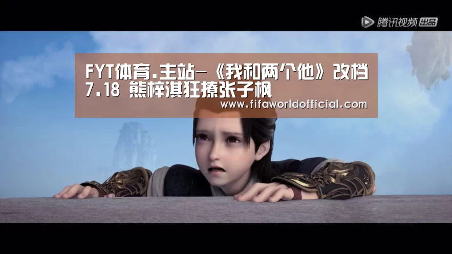 FYT体育.主站-《我和两个他》改档7.18 熊梓淇狂撩张子枫(图3) FYT体育