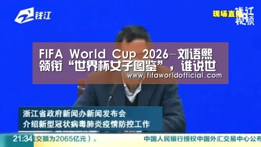 FIFA World Cup 2026-刘语熙领衔“世界杯女子图鉴”,谁说世界杯是男生的主场(图1) 2026世界杯专题