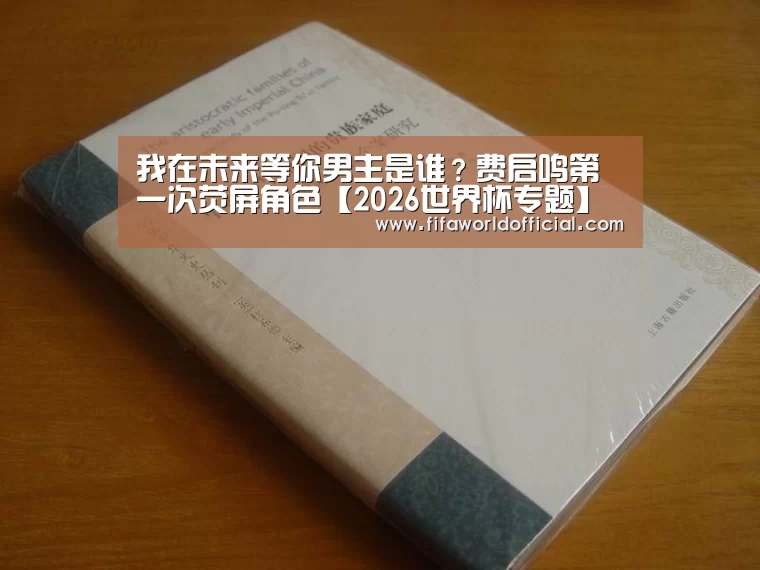 我在未来等你男主是谁?费启鸣第一次荧屏角色【2026世界杯专题】(图4) FIFA World Cup 2026