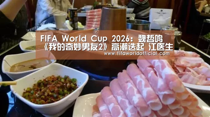 FIFA World Cup 2026:魏哲鸣《我的奇妙男友2》高潮迭起 江医生神秘身世即将揭秘(图2) FYT体育.主站