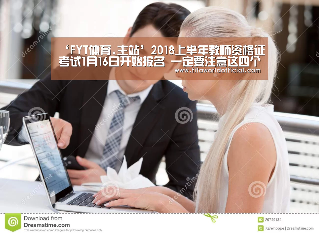 ‘FYT体育.主站’2018上半年教师资格证考试1月16日开始报名 一定要注意这四个问题(图3) FYT体育.主站