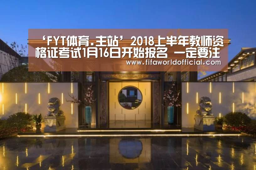 ‘FYT体育.主站’2018上半年教师资格证考试1月16日开始报名 一定要注意这四个问题(图1) FYT体育