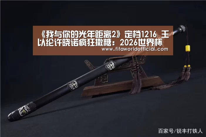 《我与你的光年距离2》定档1216 王以纶许晓诺疯狂撒糖:2026世界杯专题(图3) 2026世界杯专题